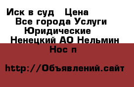 Иск в суд › Цена ­ 1 500 - Все города Услуги » Юридические   . Ненецкий АО,Нельмин Нос п.